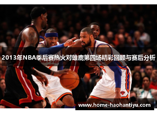 2013年NBA季后赛热火对雄鹿第四场精彩回顾与赛后分析