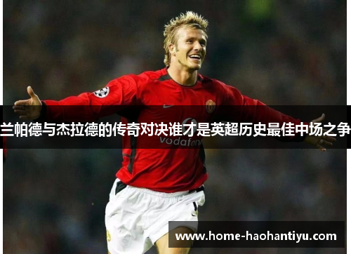 兰帕德与杰拉德的传奇对决谁才是英超历史最佳中场之争