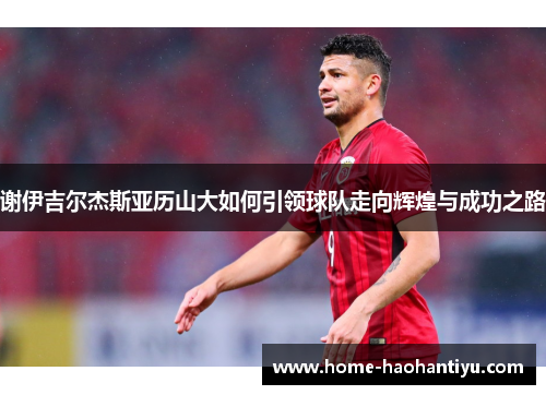 谢伊吉尔杰斯亚历山大如何引领球队走向辉煌与成功之路